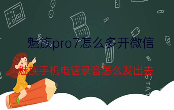 魅族pro7怎么多开微信 魅族手机电话录音怎么发出去？